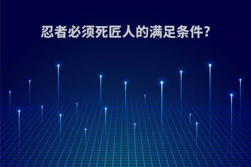 忍者必须死匠人的满足条件?(忍者必须死功略)