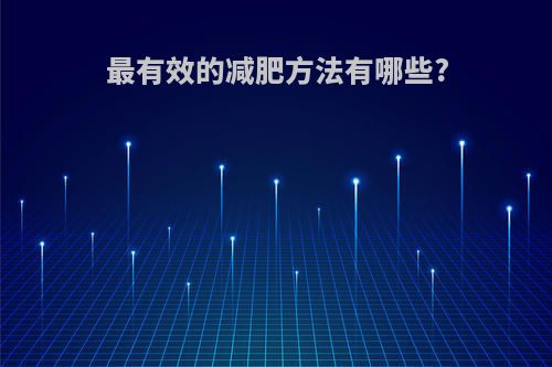 最有效的减肥方法有哪些?(最有效的减肥方法有哪些,需要配合饮食计划吗?)