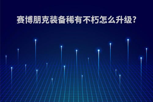 赛博朋克装备稀有不朽怎么升级?