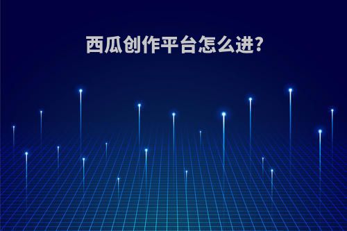 西瓜创作平台怎么进?(西瓜创作平台怎么进不去了)
