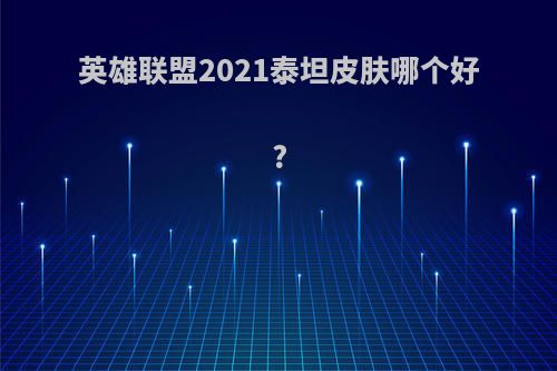 英雄联盟2021泰坦皮肤哪个好?(英雄联盟泰坦那个皮肤好)