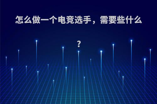 怎么做一个电竞选手，需要些什么?(怎么做一个电竞选手,需要些什么技能)
