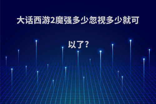 大话西游2魔强多少忽视多少就可以了?