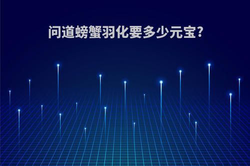 问道螃蟹羽化要多少元宝?(问道螃蟹羽化要多少元宝一个)