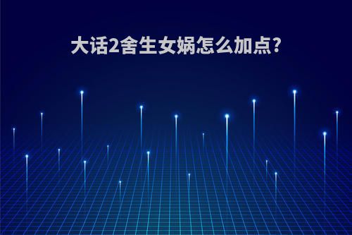 大话2舍生女娲怎么加点?
