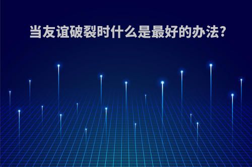 当友谊破裂时什么是最好的办法?(当友谊破裂时我们应该怎么做)