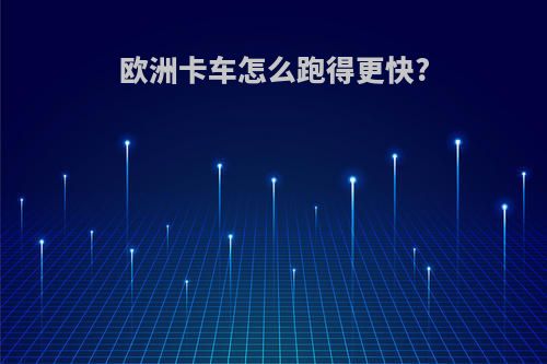 欧洲卡车怎么跑得更快?
