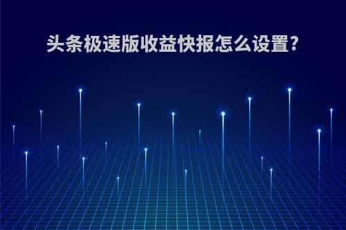 头条极速版收益快报怎么设置?(今日头条极速版收益快报怎么打开)