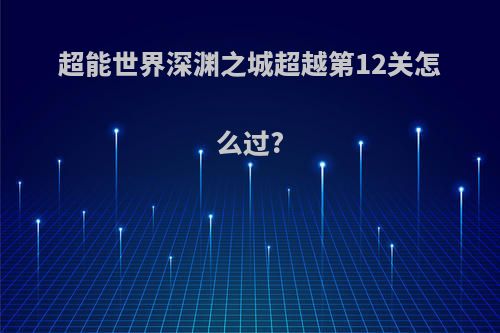超能世界深渊之城超越第12关怎么过?