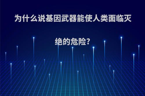 为什么说基因武器能使人类面临灭绝的危险?