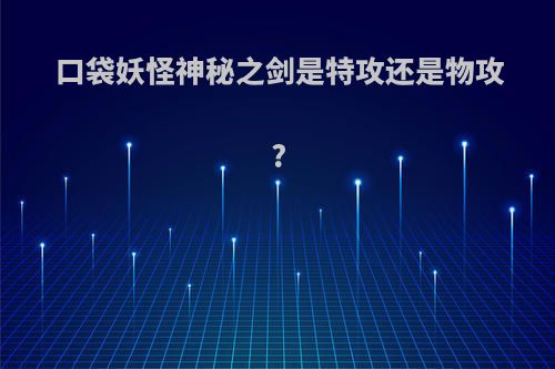 口袋妖怪神秘之剑是特攻还是物攻?(口袋妖怪神秘之剑谁能学)