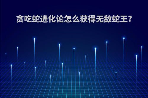 贪吃蛇进化论怎么获得无敌蛇王?