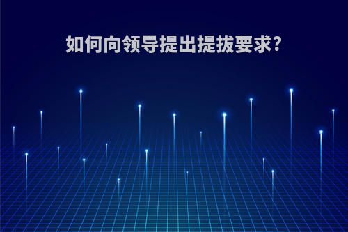 如何向领导提出提拔要求?(如何向领导提出自己的要求)