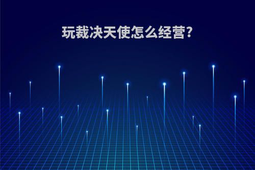玩裁决天使怎么经营?