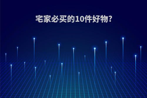 宅家必买的10件好物?(宅家里买什么零食好)
