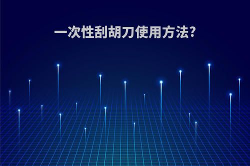 一次性刮胡刀使用方法?(一次性刮胡刀如何使用不会受伤)