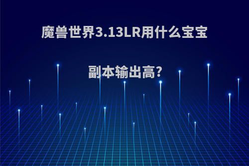 魔兽世界3.13LR用什么宝宝副本输出高?