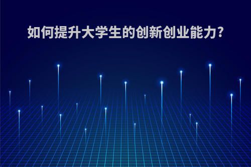 如何提升大学生的创新创业能力?(如何提升大学生的创新创业能力心得体会)