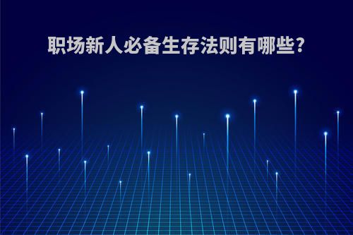 职场新人必备生存法则有哪些?(职场新人12条生存法则)