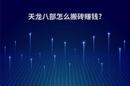 天龙八部怎么搬砖赚钱?(天龙八部怎么搬砖赚钱会莫名其妙的自动屏蔽玩家名字)
