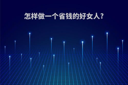 怎样做一个省钱的好女人?(如何做一个省钱的人)