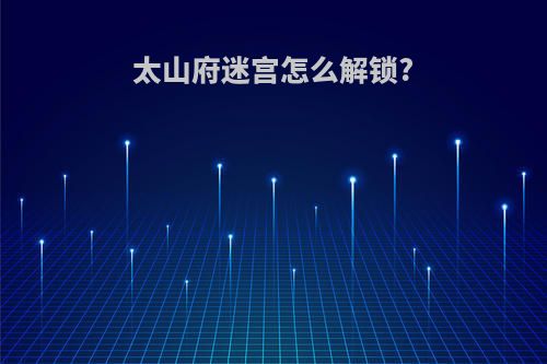 太山府迷宫怎么解锁?(太山府怎么解密)