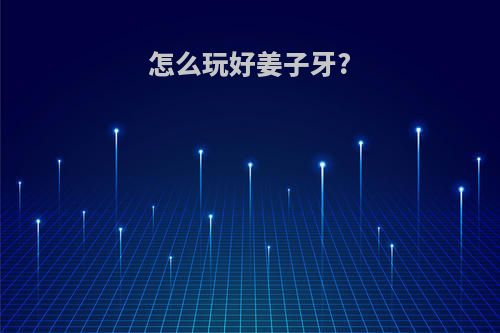怎么玩好姜子牙?(怎么玩好姜子牙的英雄)