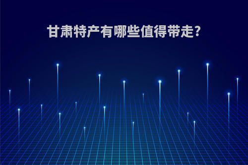 甘肃特产有哪些值得带走?(甘肃特产有哪些值得带走的东西呢)