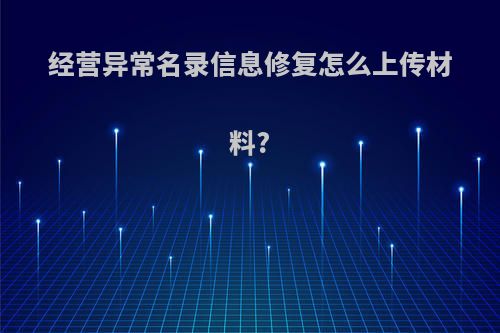 经营异常名录信息修复怎么上传材料?