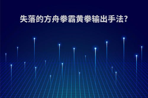 失落的方舟拳霸黄拳输出手法?