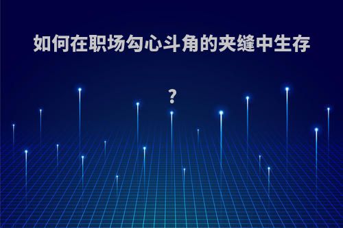 如何在职场勾心斗角的夹缝中生存?(职场勾心斗角如何处理)