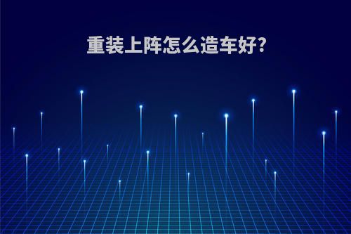 重装上阵怎么造车好?
