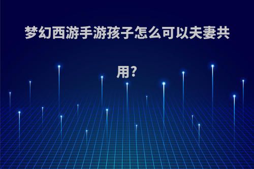 梦幻西游手游孩子怎么可以夫妻共用?
