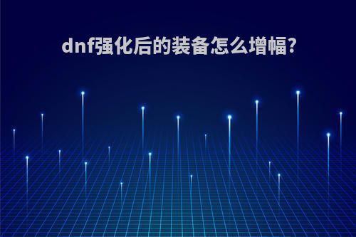 dnf强化后的装备怎么增幅?(地下城强化完的装备怎么增幅)