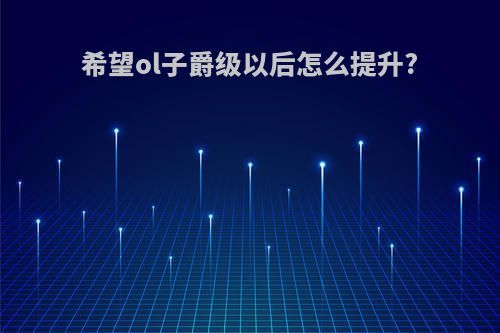 希望ol子爵级以后怎么提升?