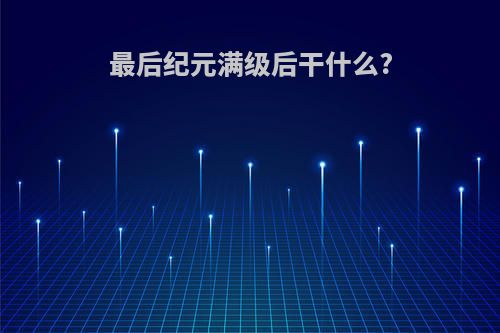 最后纪元满级后干什么?
