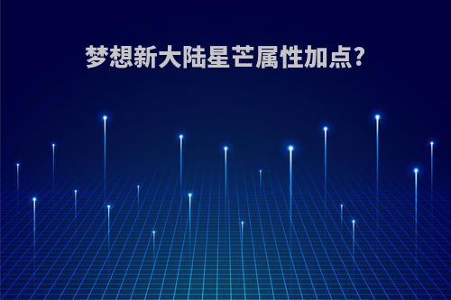 梦想新大陆星芒属性加点?(梦想新大陆星芒属性加点推荐)