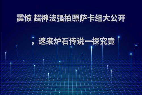 震惊 超神法强拍照萨卡组大公开，速来炉石传说一探究竟