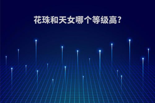 花珠和天女哪个等级高?(花珠和天女怎么选)