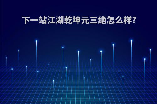 下一站江湖乾坤元三绝怎么样?