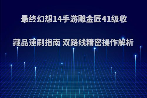 最终幻想14手游雕金匠41级收藏品速刷指南 双路线精密操作解析