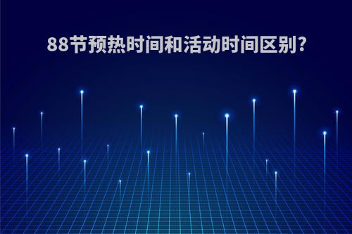 88节预热时间和活动时间区别?