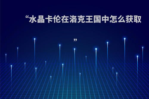 “水晶卡伦在洛克王国中怎么获取 ”