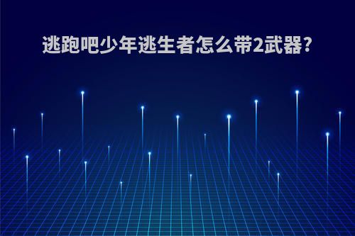 逃跑吧少年逃生者怎么带2武器?