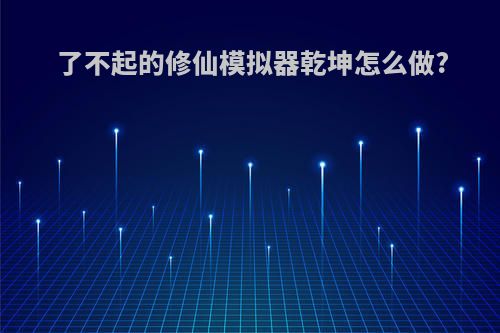 了不起的修仙模拟器乾坤怎么做?