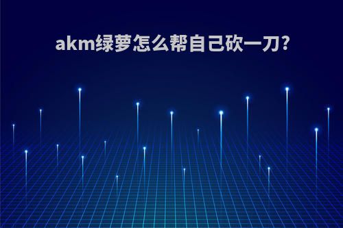 akm绿萝怎么帮自己砍一刀?