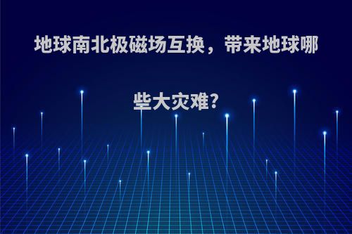 地球南北极磁场互换，带来地球哪些大灾难?