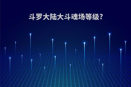 斗罗大陆大斗魂场等级?