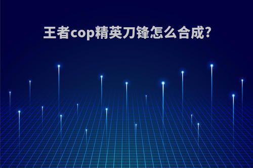王者cop精英刀锋怎么合成?