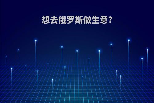 想去俄罗斯做生意?